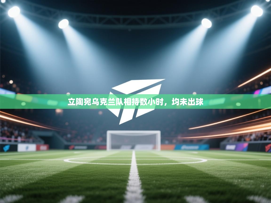 开云体育入口下载-立陶宛乌克兰队相持数小时,均未出球  第1张