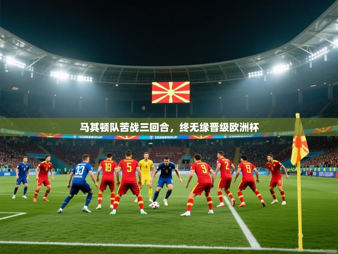 开云体育无法登录解决方案-马其顿队苦战三回合，终无缘晋级欧洲杯  第1张