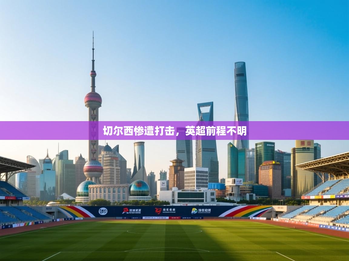 开云体育app下载入口-切尔西惨遭打击，英超前程不明  第1张