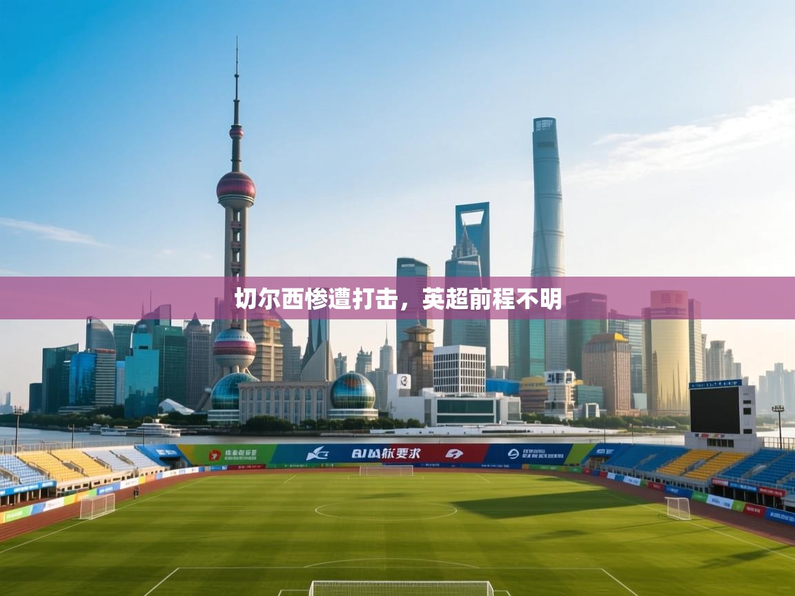 开云体育app下载入口-切尔西惨遭打击，英超前程不明  第3张