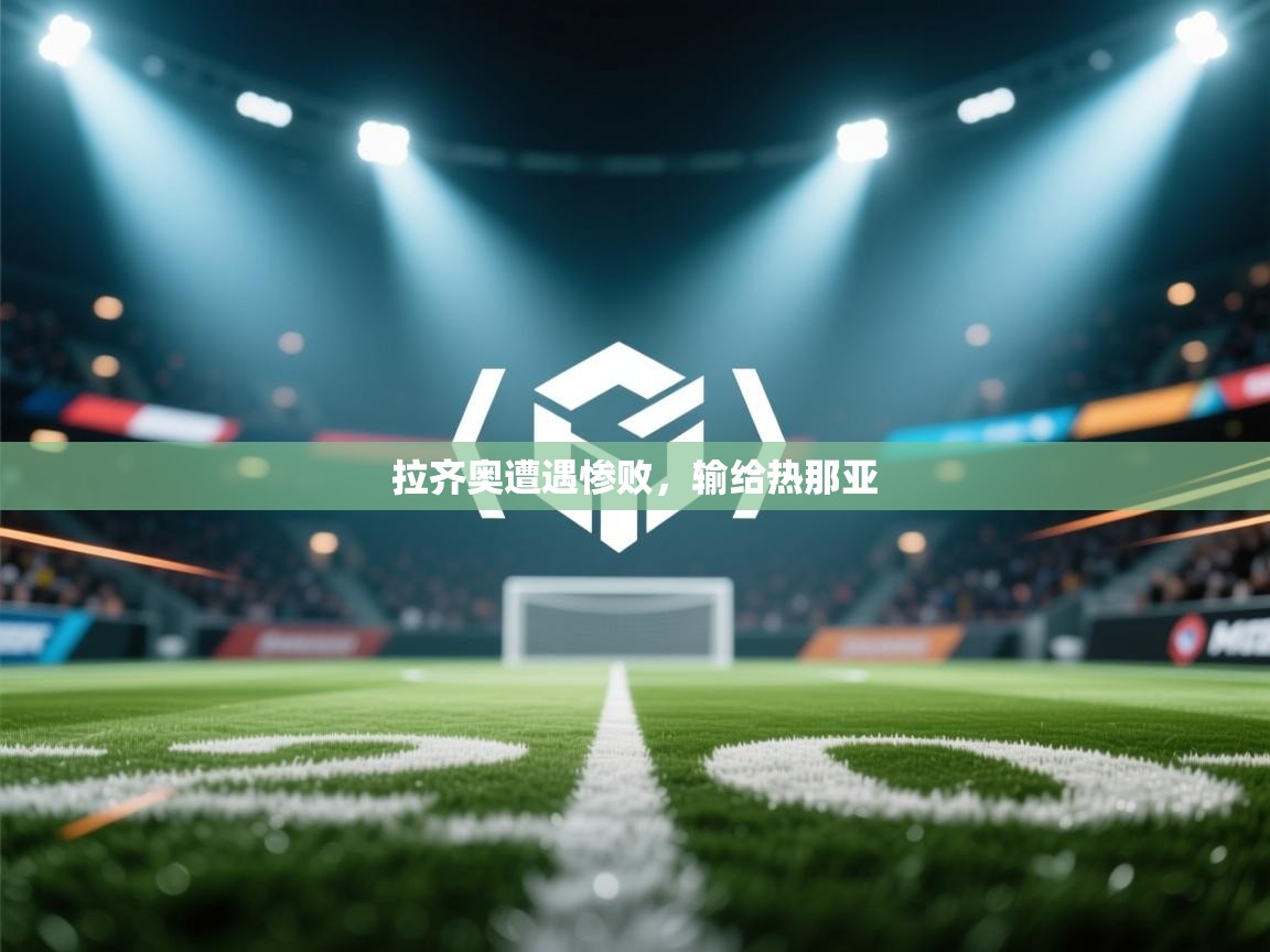 云开体育官网-拉齐奥遭遇惨败，输给热那亚  第3张