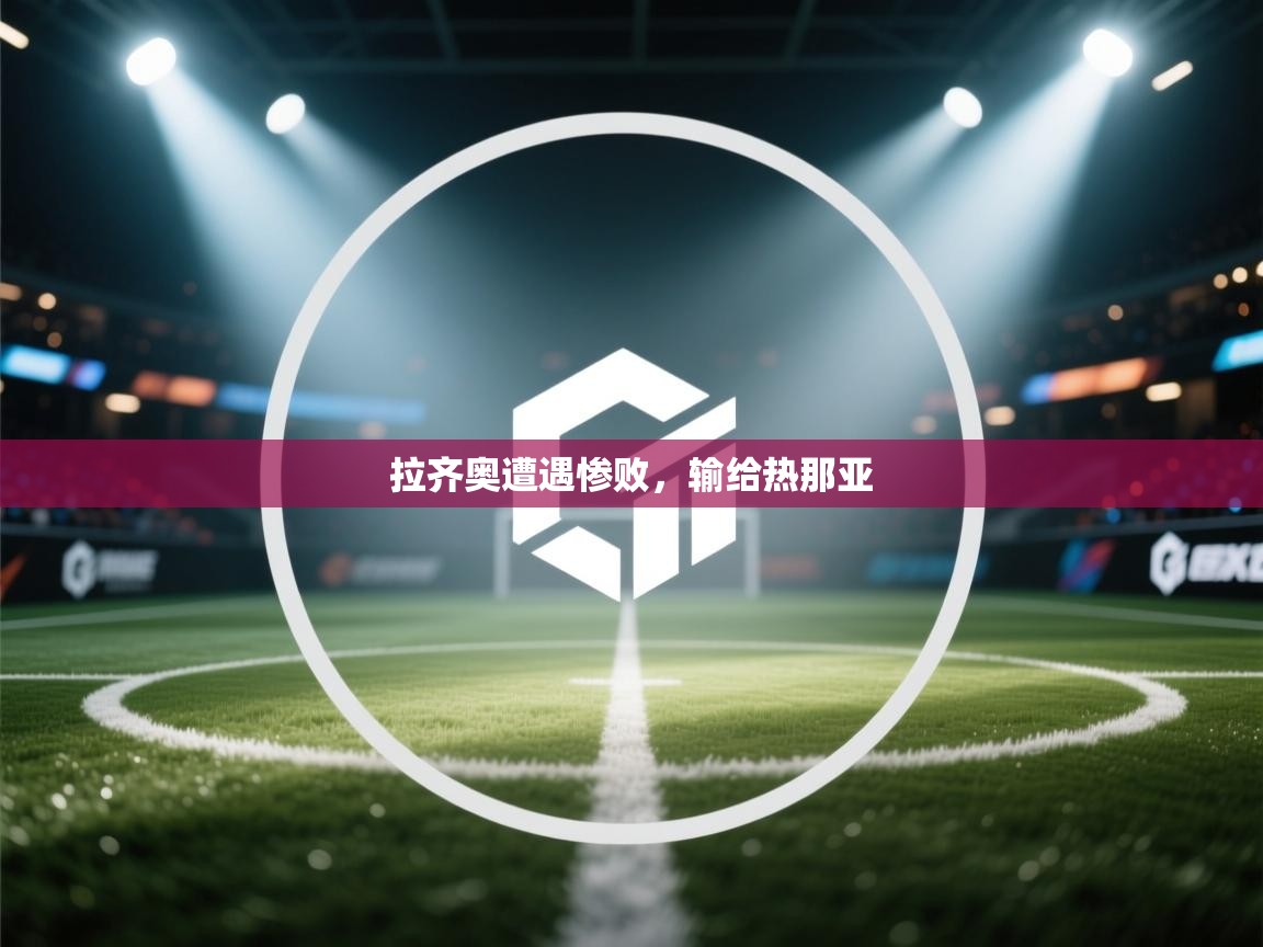 云开体育官网-拉齐奥遭遇惨败，输给热那亚  第4张