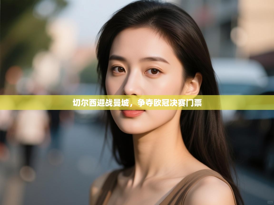 开云APP-切尔西迎战曼城,争夺欧冠决赛门票 第3张