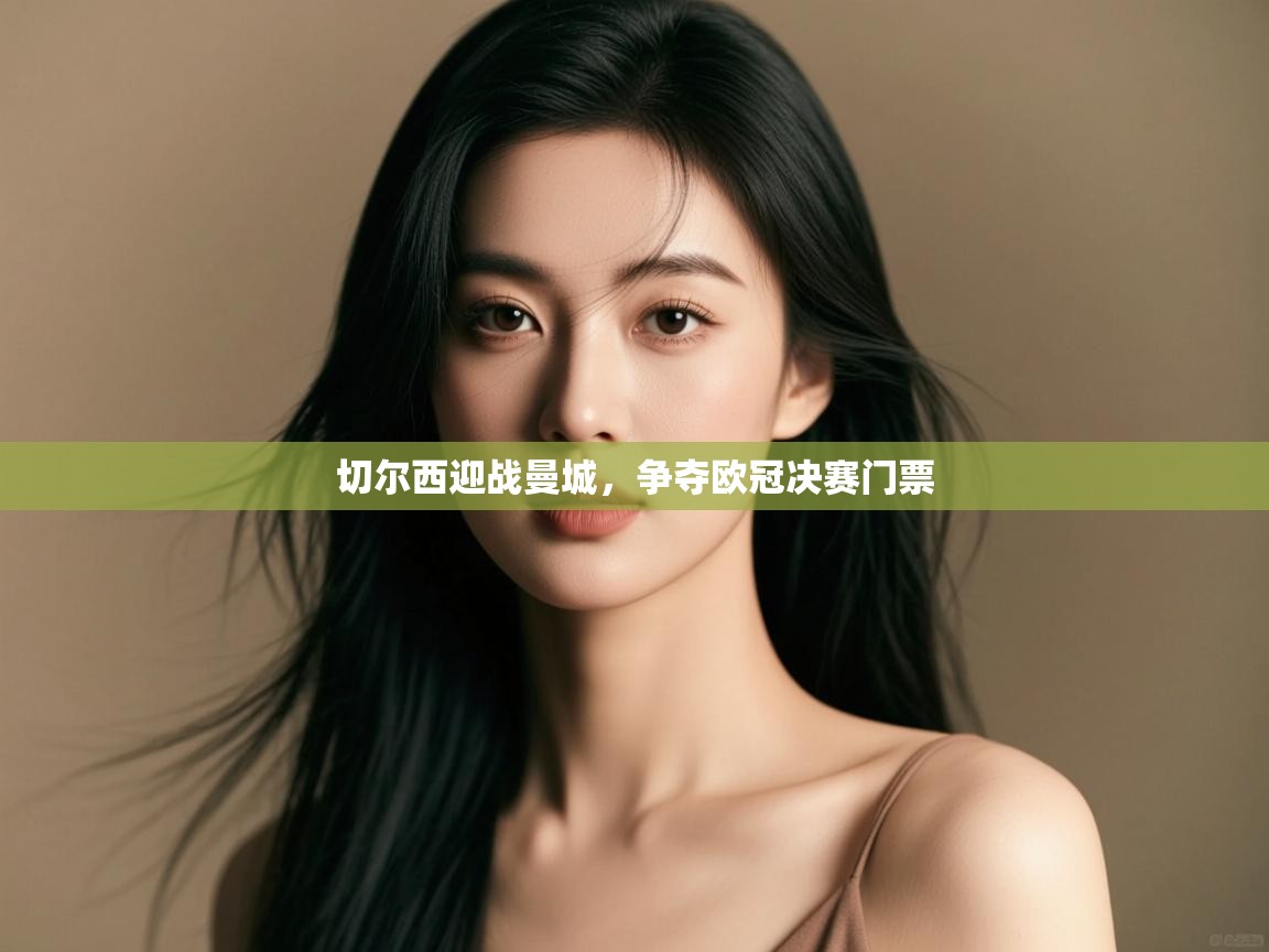 开云APP-切尔西迎战曼城,争夺欧冠决赛门票 第4张