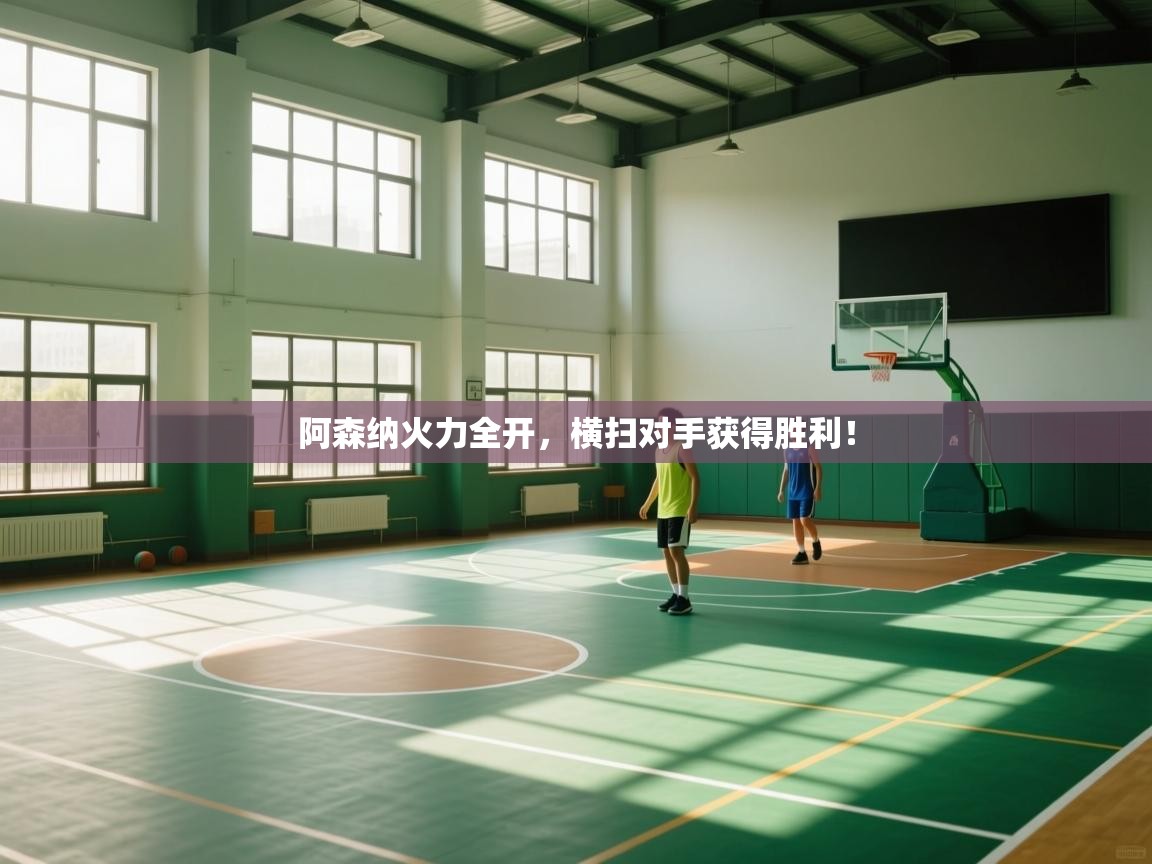 开云体育app官网-阿森纳火力全开,横扫对手获得胜利! 第1张