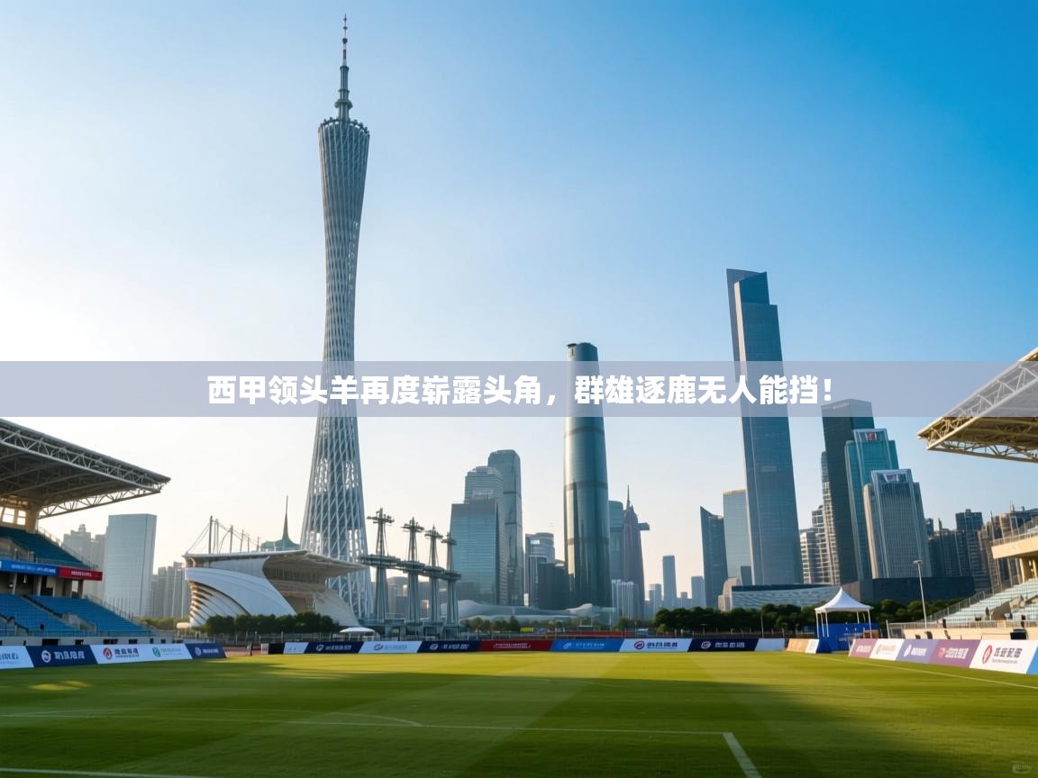 开云直播-西甲领头羊再度崭露头角,群雄逐鹿无人能挡! 第2张