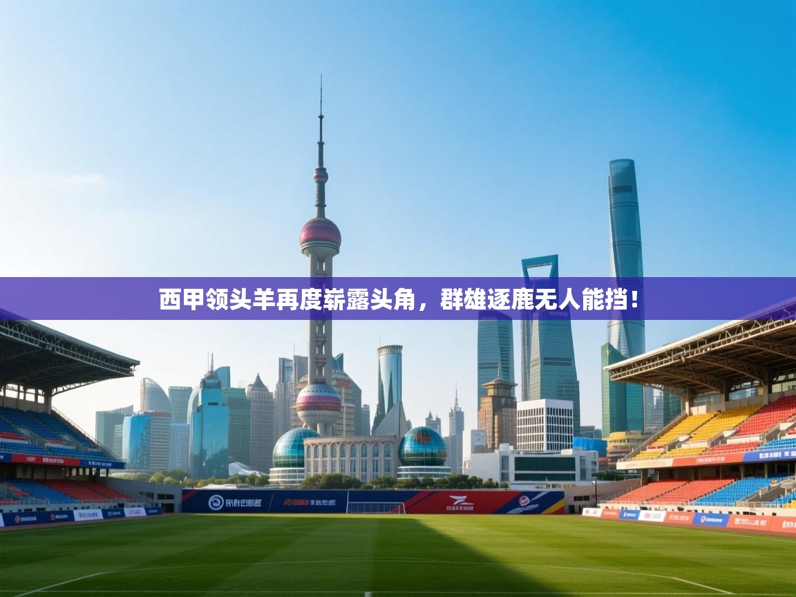 开云直播-西甲领头羊再度崭露头角,群雄逐鹿无人能挡! 第1张