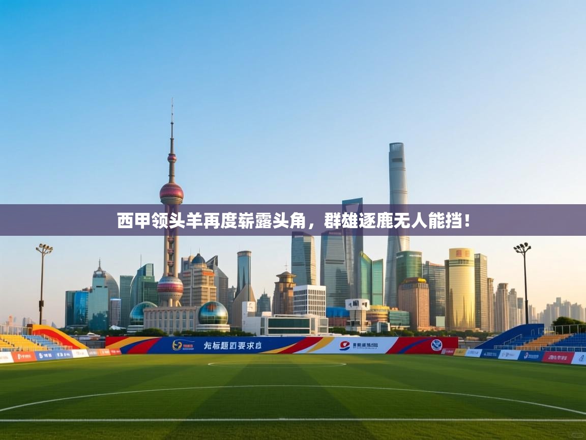 开云直播-西甲领头羊再度崭露头角,群雄逐鹿无人能挡! 第3张