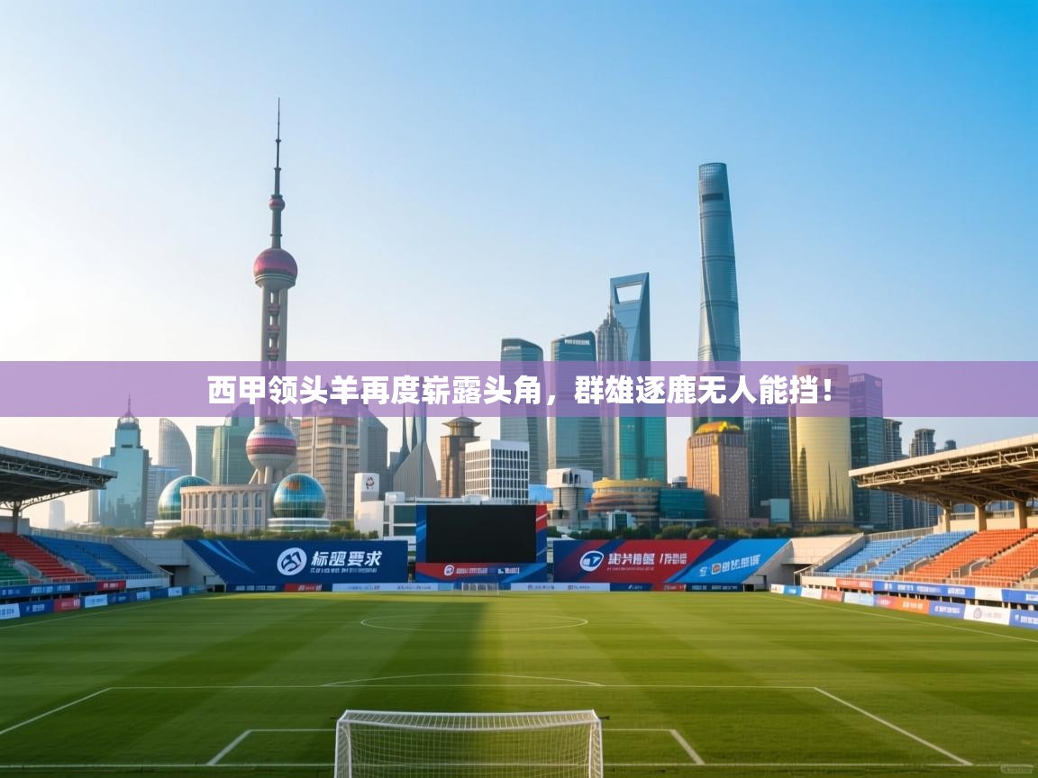 开云直播-西甲领头羊再度崭露头角,群雄逐鹿无人能挡! 第4张