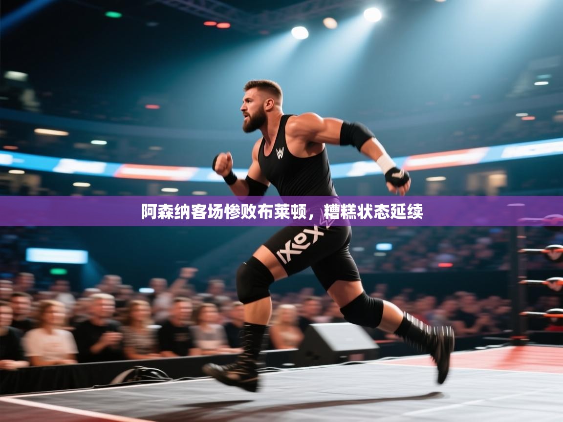 开云体育入口邀请码-阿森纳客场惨败布莱顿，糟糕状态延续