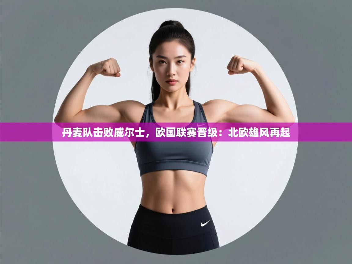 开云体育直播-丹麦队击败威尔士，欧国联赛晋级：北欧雄风再起  第2张