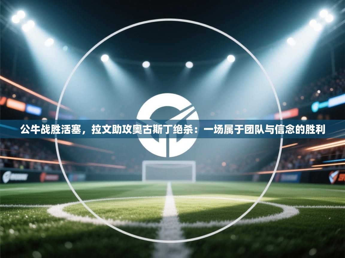 开云体育注册下载-公牛战胜活塞，拉文助攻奥古斯丁绝杀：一场属于团队与信念的胜利  第3张