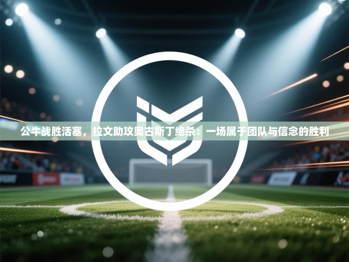 开云体育注册下载-公牛战胜活塞，拉文助攻奥古斯丁绝杀：一场属于团队与信念的胜利  第4张