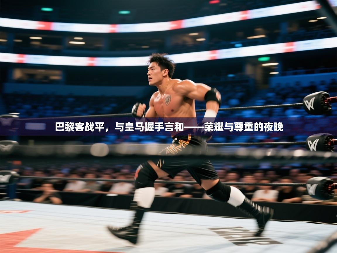 云开体育官网登录入口手机版-巴黎客战平，与皇马握手言和——荣耀与尊重的夜晚  第1张