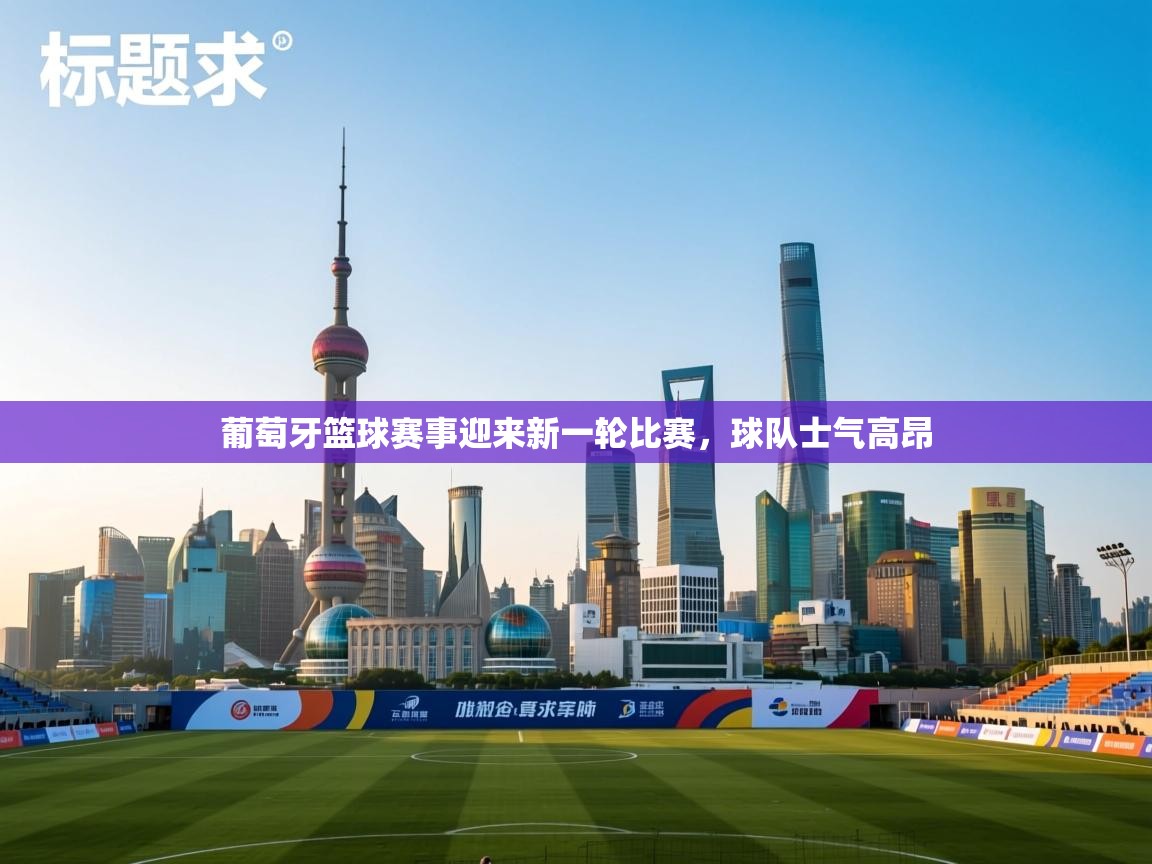 开云体育app下载官网-葡萄牙篮球赛事迎来新一轮比赛，球队士气高昂  第4张